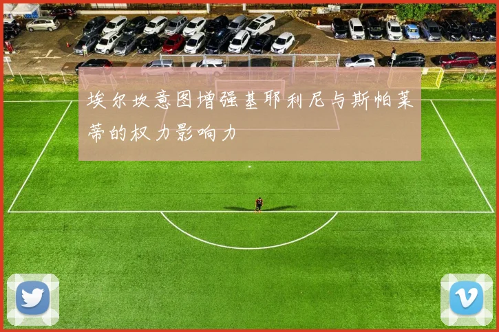 埃尔坎意图增强基耶利尼与斯帕莱蒂的权力影响力