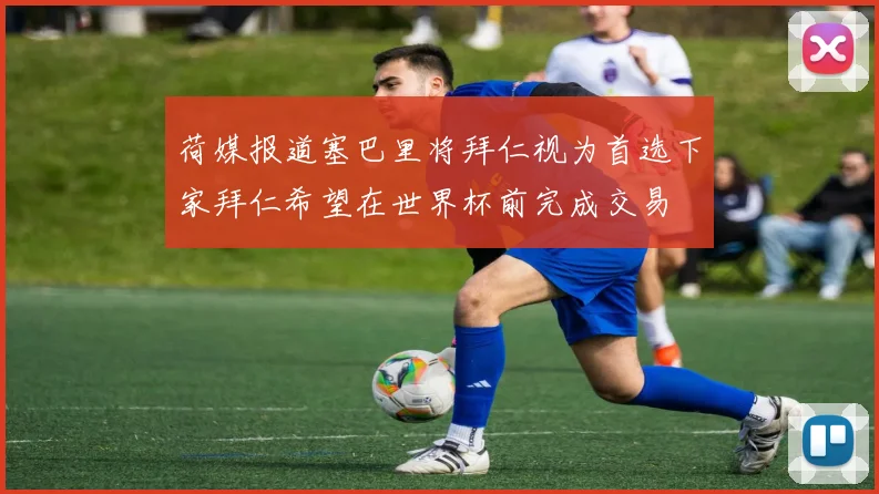 荷媒报道塞巴里将拜仁视为首选下家拜仁希望在世界杯前完成交易