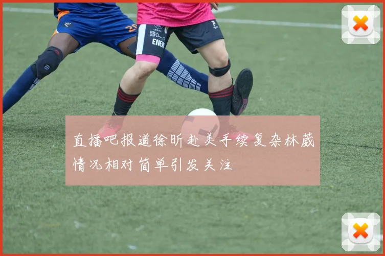 直播吧报道徐昕赴美手续复杂林葳情况相对简单引发关注