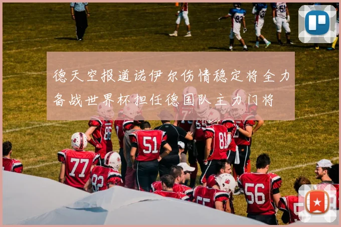 德天空报道诺伊尔伤情稳定将全力备战世界杯担任德国队主力门将