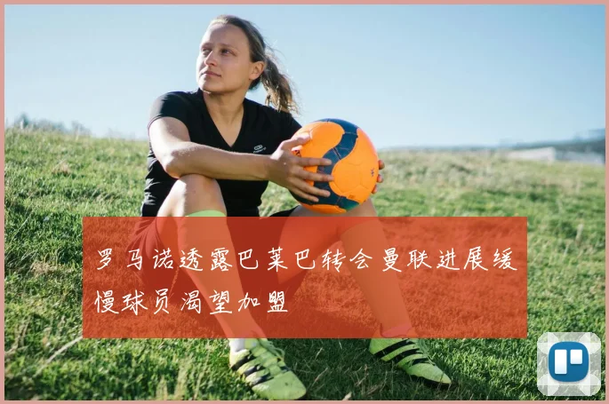 罗马诺透露巴莱巴转会曼联进展缓慢球员渴望加盟