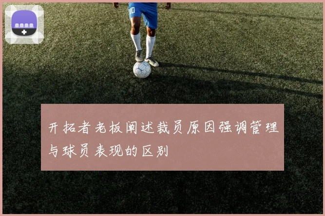 开拓者老板阐述裁员原因强调管理与球员表现的区别
