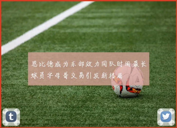 恩比德成为东部效力同队时间最长球员字母哥交易引发新格局