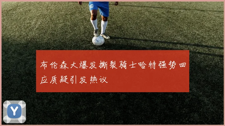 布伦森大爆发撕裂骑士哈特强势回应质疑引发热议