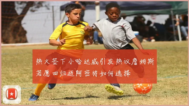 热火签下小哈达威引发热议詹姆斯若愿回归迈阿密将如何选择