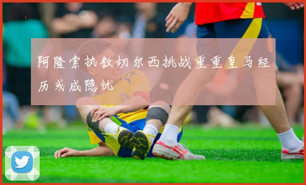 阿隆索执教切尔西挑战重重皇马经历或成隐忧