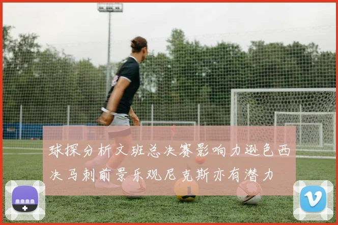 球探分析文班总决赛影响力逊色西决马刺前景乐观尼克斯亦有潜力