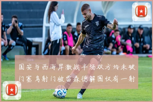 国安与西海岸激战半场双方均未破门塞鸟射门被雷森德解围仅有一射正