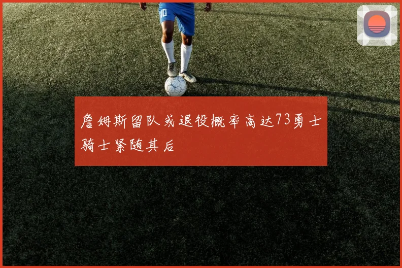 詹姆斯留队或退役概率高达73勇士骑士紧随其后