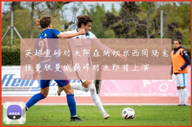 英超重磅对决阿森纳切尔西同场竞技曼联曼城巅峰对决即将上演
