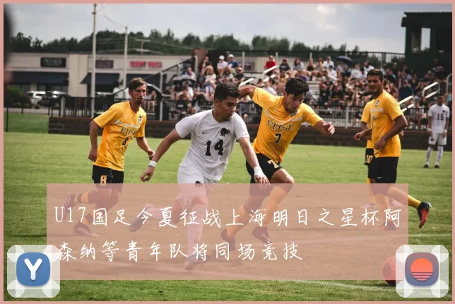 U17国足今夏征战上海明日之星杯阿森纳等青年队将同场竞技
